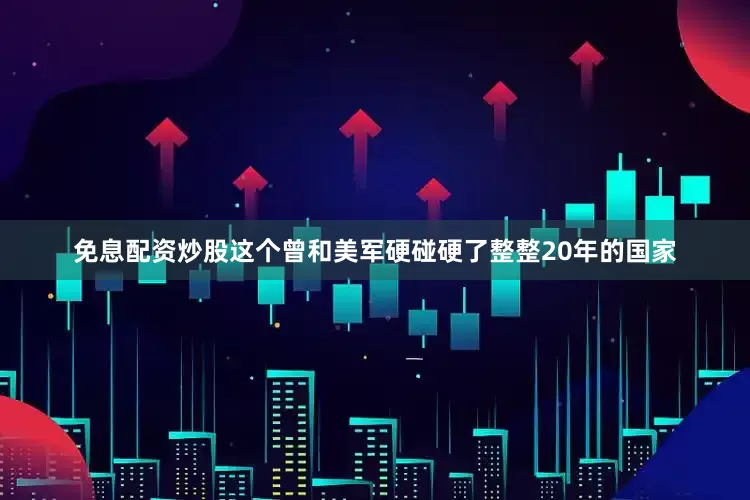 免息配资炒股这个曾和美军硬碰硬了整整20年的国家