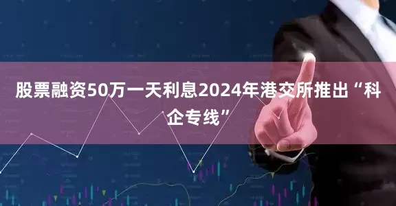 股票融资50万一天利息2024年港交所推出“科企专线”