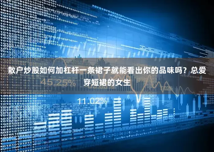 散户炒股如何加杠杆一条裙子就能看出你的品味吗？总爱穿短裙的女生